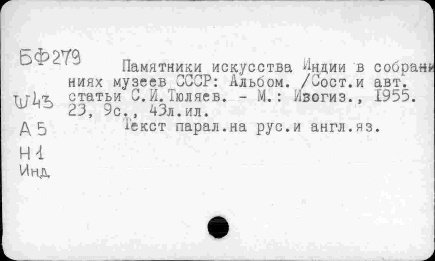 ﻿БФ279
Памятники искусства Индии в собран* ниях музеев СССР: Альбом. /Сост.и авт. статьи С.И.Тюляев. - М.: Изогиз., 1955. 23, 9с., 43л.ил.
Текст парал.на рус.и англ.яз.
Н4 Инд